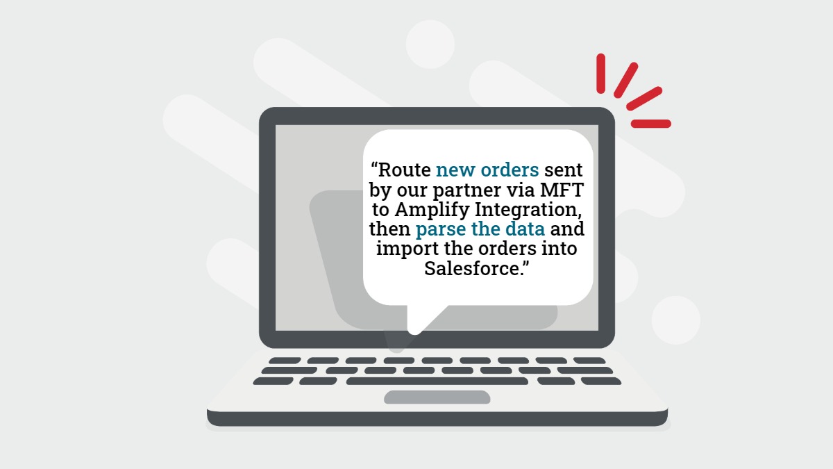 Intelligent MFT with Amplify Integration ERP integration example: “Route new orders sent by our partner via MFT to Amplify Integration, then parse the data and import the orders into Salesforce.”